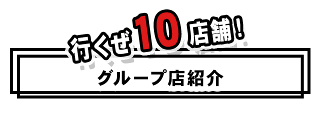 行くぜ10店舗！グループ店紹介