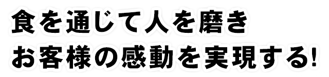 食を通じて人を磨きお客様の感動を実現する！