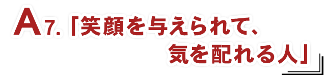 A7.「笑顔を与えられて、気を配れる人」