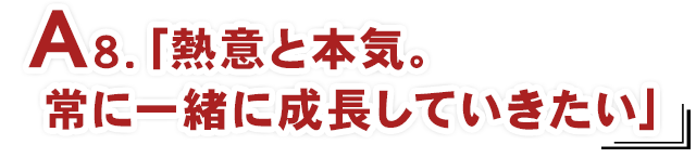 A8.「熱意と本気。常に一緒に成長していきたい」