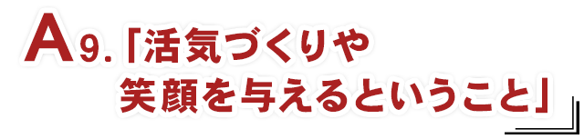 A9.「活気づくりや笑顔を与えるということ」