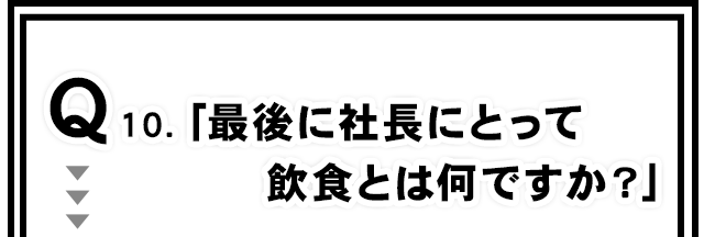 Q10.「最後に社長にとって飲食とは何ですか？」