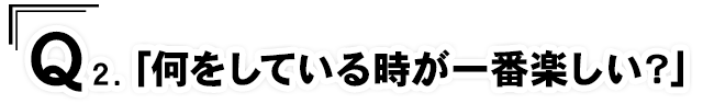 Q2.「何をしている時が一番楽しい？」