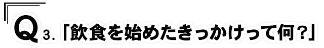 Q3.「飲食を始めたきっかけって何？」