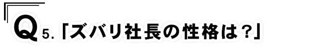 Q5.「ズバリ社長の性格は？」