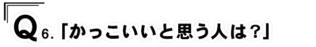 Q6.「かっこいいと思う人は？」