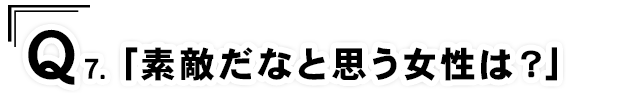 Q7.「素敵だなと思う女性は？」