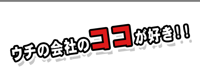 ウチの会社のココが好き！！