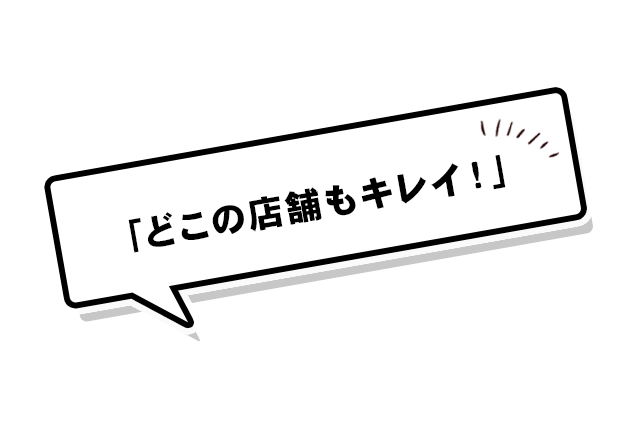 「どこの店舗もキレイ！」