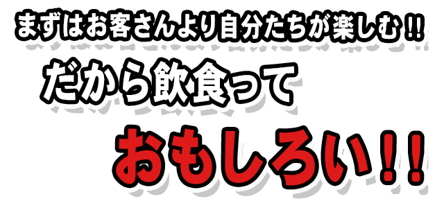 まずはお客さんより自分たちが楽しむ！！だから飲食っておもしろい！！