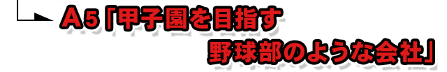 A5.「甲子園を目指す野球部のような会社」