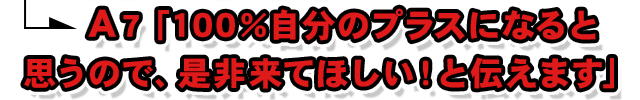 A7.「100％自分のプラスになると思うので、是非来てほしい！と伝えます」