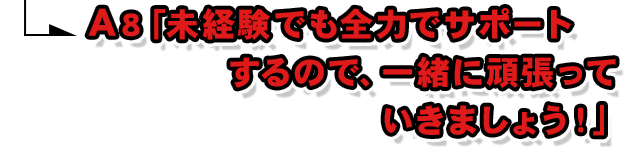 A8.「未経験でも全力でサポートするので、一緒に頑張っていきましょう！」