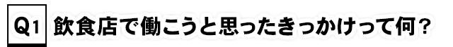 Q1.「飲食店で働こうと思ったきっかけって何？」