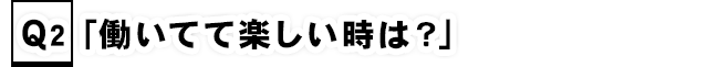 Q2.「働いてて楽しい時は？」