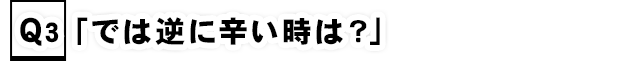 Q3.「では逆に辛い時は？」