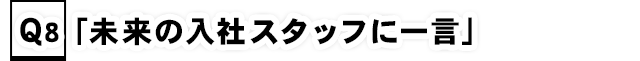 Q8.「未来の入社スタッフに一言」